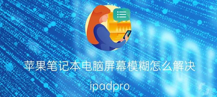 苹果笔记本电脑屏幕模糊怎么解决 ipadpro 2021拍照不清晰？